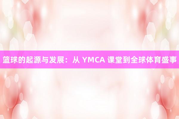 篮球的起源与发展：从 YMCA 课堂到全球体育盛事