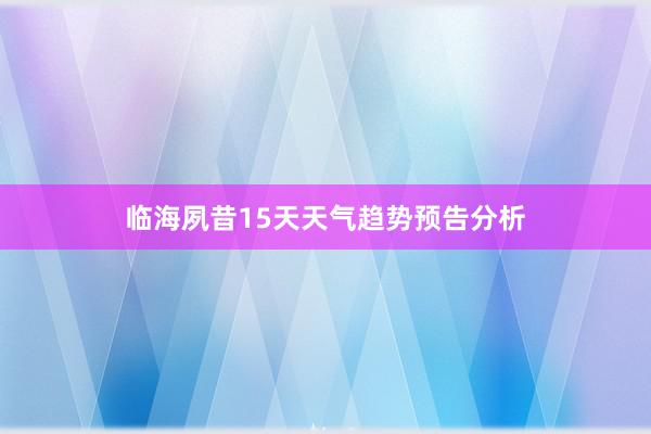 临海夙昔15天天气趋势预告分析